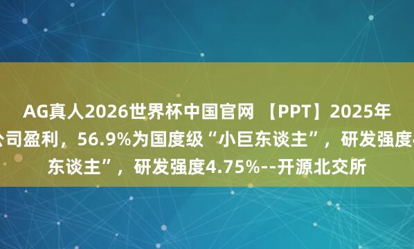 AG真人2026世界杯中国官网 【PPT】2025年北交所年报:83%公司盈利,56.9%为国度级“小巨东谈主”,研发强度4.75%--开源北交所