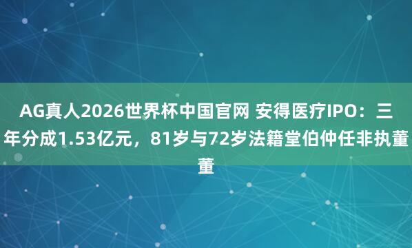 AG真人2026世界杯中国官网 安得医疗IPO:三年分成1.53亿元,81岁与72岁法籍堂伯仲任非执董