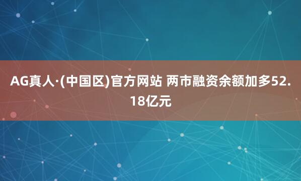 AG真人·(中国区)官方网站 两市融资余额加多52.18亿元