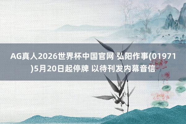 AG真人2026世界杯中国官网 弘阳作事(01971)5月20日起停牌 以待刊发内幕音信