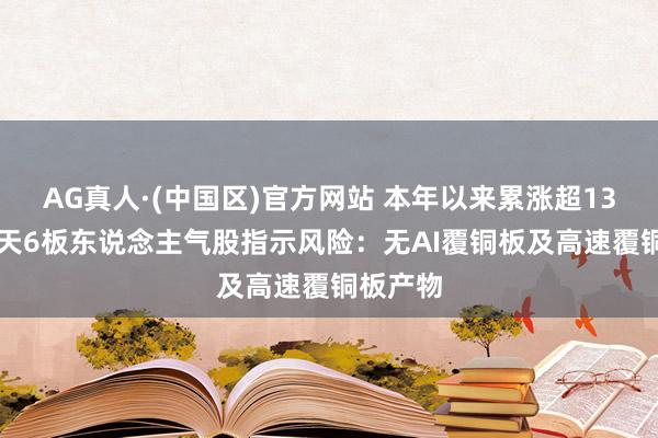 AG真人·(中国区)官方网站 本年以来累涨超135%!9天6板东说念主气股指示风险:无AI覆铜板及高速覆铜板产物