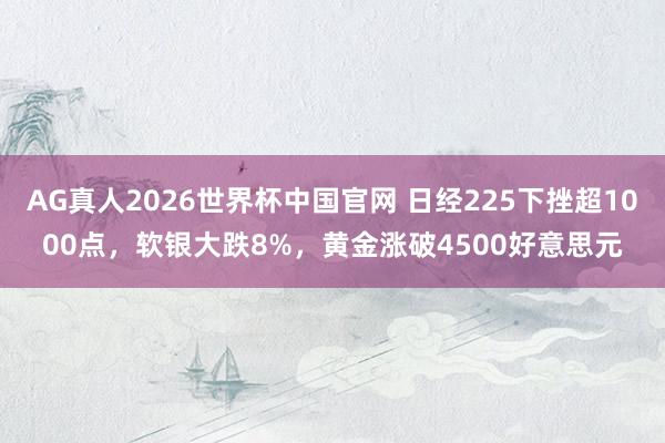 AG真人2026世界杯中国官网 日经225下挫超1000点，软银大跌8%，黄金涨破4500好意思元