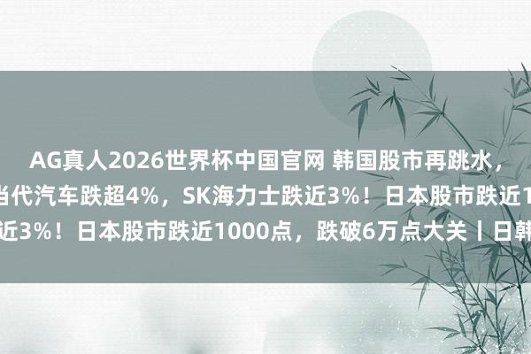 AG真人2026世界杯中国官网 韩国股市再跳水,4天内跌近1000点,当代汽车跌超4%,SK海力士跌近3%!日本股市跌近1000点,跌破6万点大关丨日韩股市