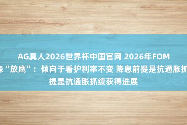 AG真人2026世界杯中国官网 2026年FOMC票委保尔森“放鹰”：倾向于看护利率不变 降息前提是抗通胀抓续获得进展