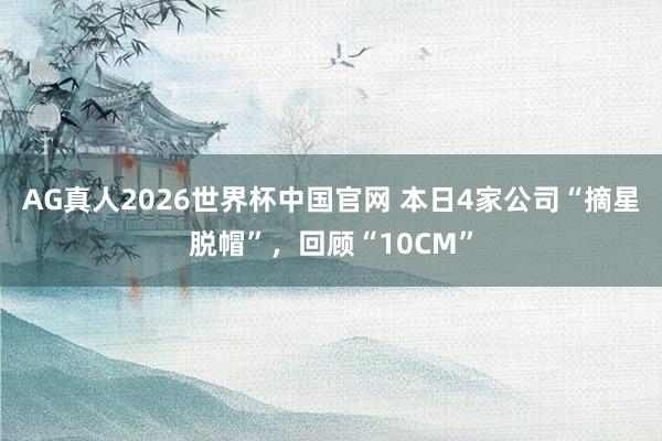AG真人2026世界杯中国官网 本日4家公司“摘星脱帽”，回顾“10CM”