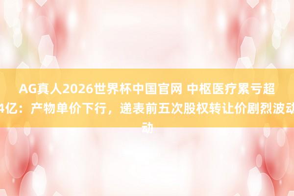 AG真人2026世界杯中国官网 中枢医疗累亏超4亿:产物单价下行,递表前五次股权转让价剧烈波动