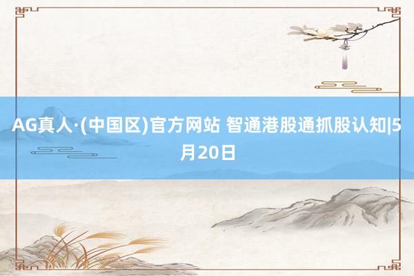 AG真人·(中国区)官方网站 智通港股通抓股认知|5月20日