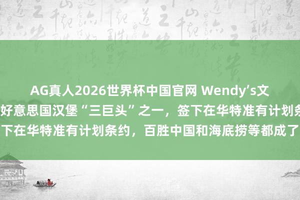 AG真人2026世界杯中国官网 Wendy’s文书要在中国开1000家店:好意思国汉堡“三巨头”之一,签下在华特准有计划条约,百胜中国和海底捞等都成了预计对象