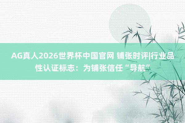 AG真人2026世界杯中国官网 铺张时评|行业品性认证标志:为铺张信任“导航”