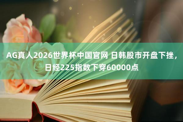 AG真人2026世界杯中国官网 日韩股市开盘下挫，日经225指数下穿60000点