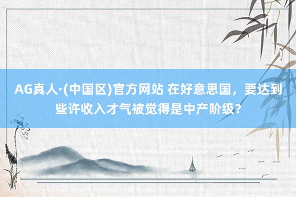 AG真人·(中国区)官方网站 在好意思国,要达到些许收入才气被觉得是中产阶级?