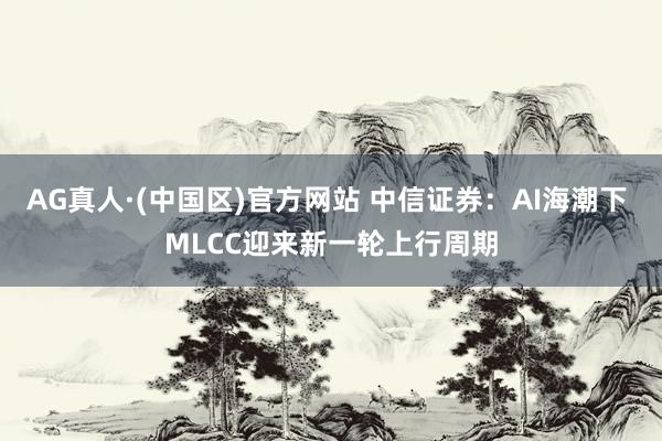 AG真人·(中国区)官方网站 中信证券:AI海潮下 MLCC迎来新一轮上行周期