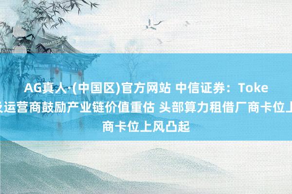 AG真人·(中国区)官方网站 中信证券:Token工场及运营商鼓励产业链价值重估 头部算力租借厂商卡位上风凸起