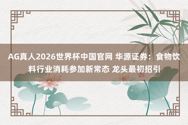 AG真人2026世界杯中国官网 华源证券:食物饮料行业消耗参加新常态 龙头最初招引