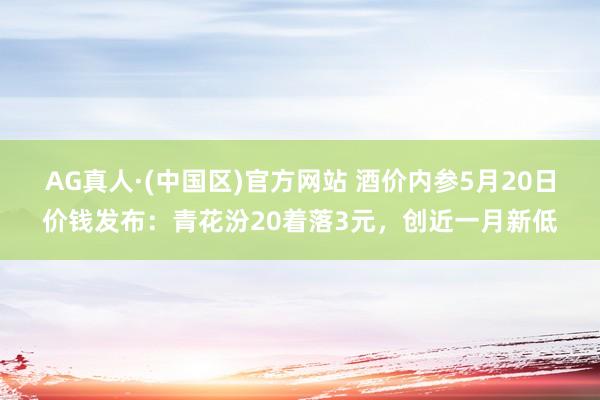 AG真人·(中国区)官方网站 酒价内参5月20日价钱发布:青花汾20着落3元,创近一月新低