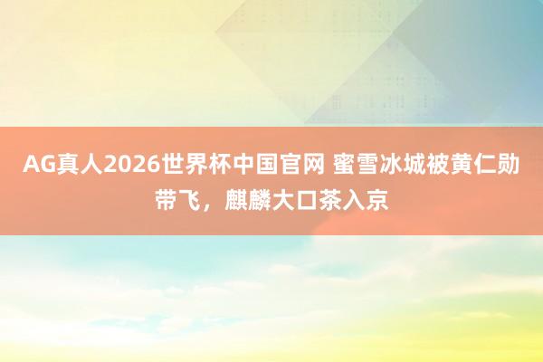 AG真人2026世界杯中国官网 蜜雪冰城被黄仁勋带飞，麒麟大口茶入京