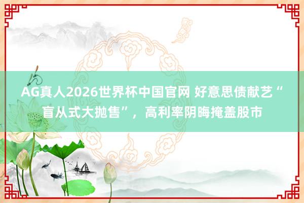 AG真人2026世界杯中国官网 好意思债献艺“盲从式大抛售”,高利率阴晦掩盖股市