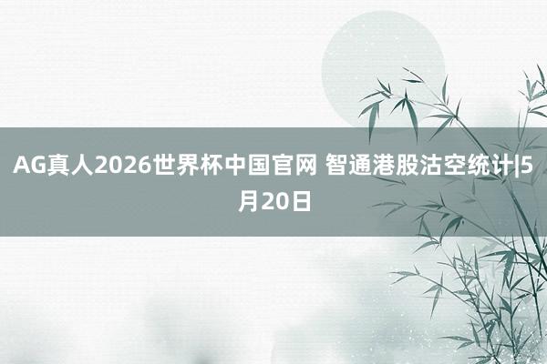 AG真人2026世界杯中国官网 智通港股沽空统计|5月20日