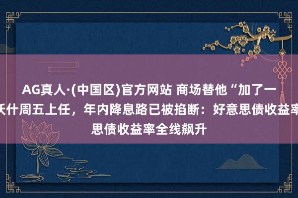 AG真人·(中国区)官方网站 商场替他“加了一次息”!沃什周五上任,年内降息路已被掐断:好意思债收益率全线飙升
