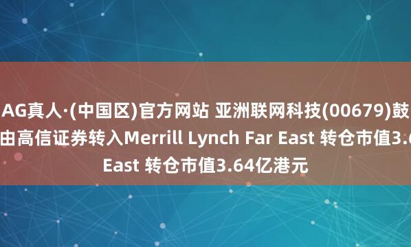 AG真人·(中国区)官方网站 亚洲联网科技(00679)鼓舞将股票由高信证券转入Merrill Lynch Far East 转仓市值3.64亿港元