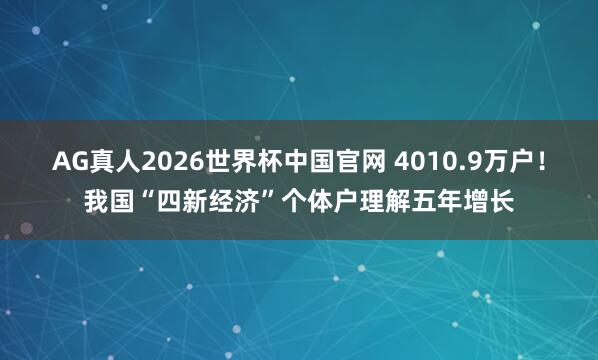 AG真人2026世界杯中国官网 4010.9万户！我国“四新经济”个体户理解五年增长