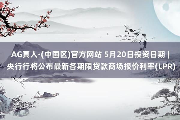 AG真人·(中国区)官方网站 5月20日投资日期 | 央行行将公布最新各期限贷款商场报价利率(LPR)