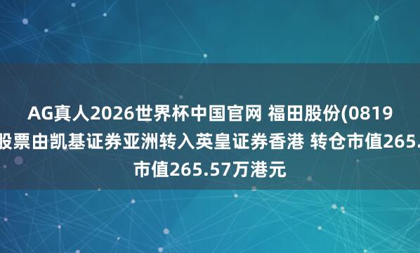 AG真人2026世界杯中国官网 福田股份(08196)鼓动将股票由凯基证券亚洲转入英皇证券香港 转仓市值265.57万港元
