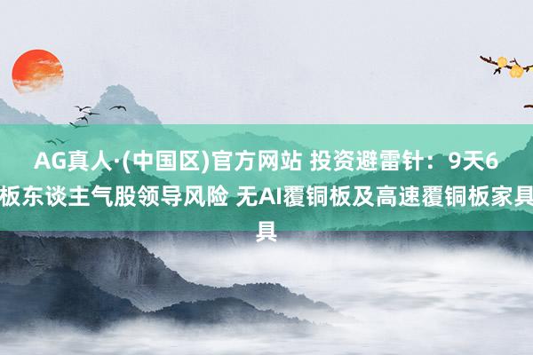 AG真人·(中国区)官方网站 投资避雷针:9天6板东谈主气股领导风险 无AI覆铜板及高速覆铜板家具