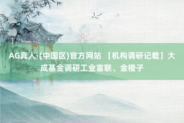 AG真人·(中国区)官方网站 【机构调研记载】大成基金调研工业富联、金橙子
