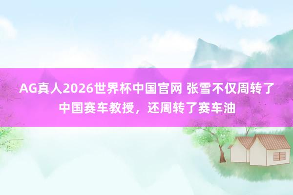 AG真人2026世界杯中国官网 张雪不仅周转了中国赛车教授,还周转了赛车油