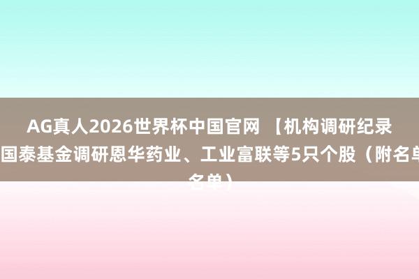 AG真人2026世界杯中国官网 【机构调研纪录】国泰基金调研恩华药业、工业富联等5只个股(附名单)