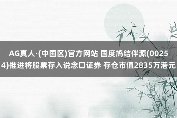 AG真人·(中国区)官方网站 国度鸠结伴源(00254)推进将股票存入说念口证券 存仓市值2835万港元