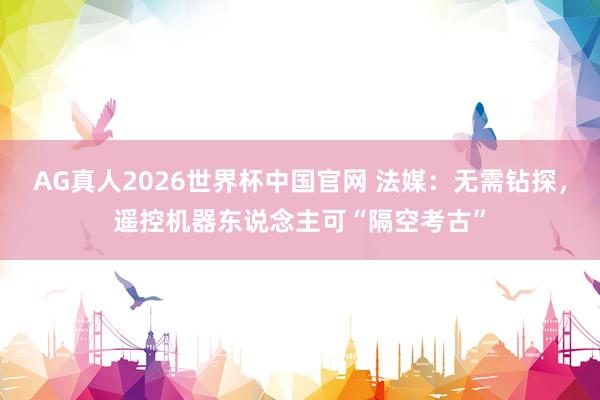 AG真人2026世界杯中国官网 法媒:无需钻探,遥控机器东说念主可“隔空考古”