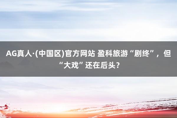 AG真人·(中国区)官方网站 盈科旅游“剧终”,但“大戏”还在后头?