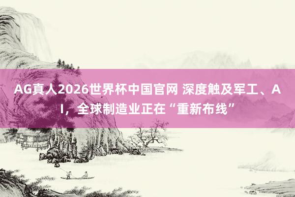 AG真人2026世界杯中国官网 深度触及军工、AI,全球制造业正在“重新布线”