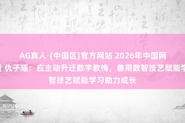 AG真人·(中国区)官方网站 2026年中国网罗文雅大会｜仇子瑶：应主动升迁数字教悔，善用数智技艺赋能学习助力成长