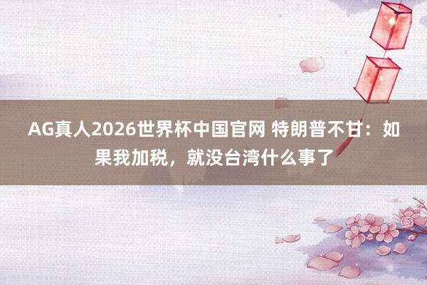 AG真人2026世界杯中国官网 特朗普不甘:如果我加税,就没台湾什么事了