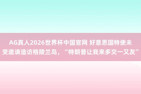 AG真人2026世界杯中国官网 好意思国特使未受邀请造访格陵兰岛,“特朗普让我来多交一又友”