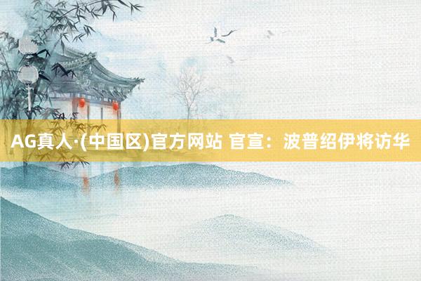 AG真人·(中国区)官方网站 官宣：波普绍伊将访华