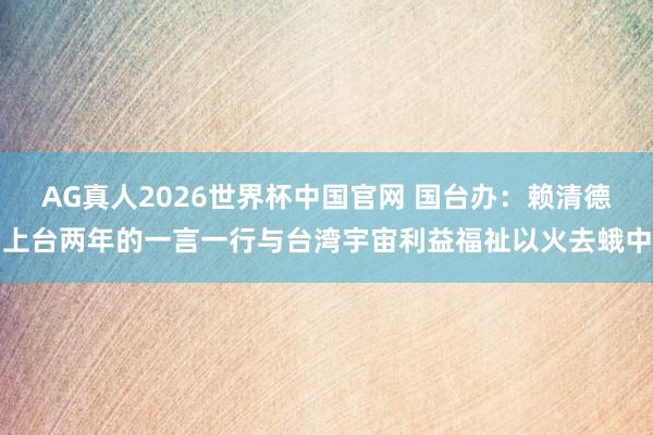 AG真人2026世界杯中国官网 国台办:赖清德上台两年的一言一行与台湾宇宙利益福祉以火去蛾中