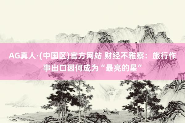 AG真人·(中国区)官方网站 财经不雅察:旅行作事出口因何成为“最亮的星”