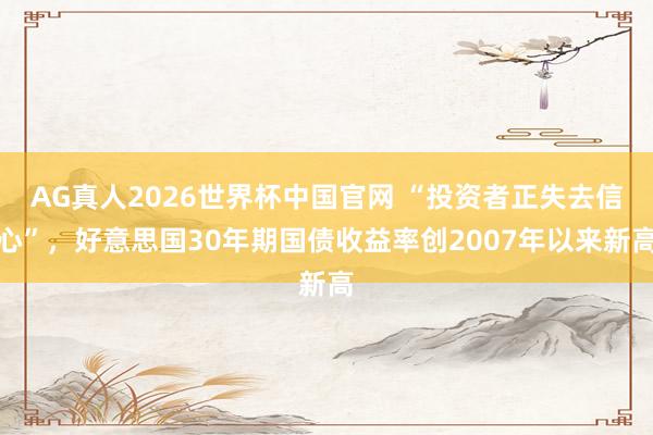 AG真人2026世界杯中国官网 “投资者正失去信心”,好意思国30年期国债收益率创2007年以来新高