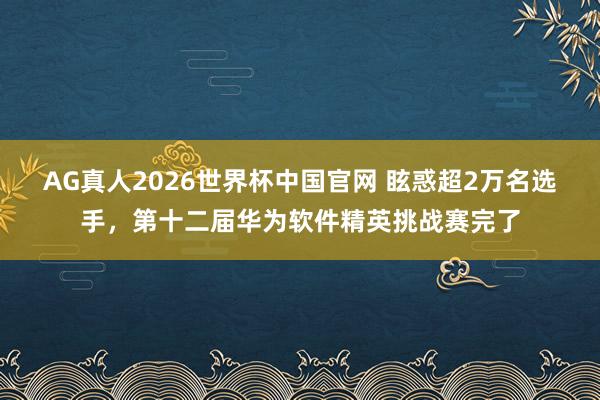 AG真人2026世界杯中国官网 眩惑超2万名选手,第十二届华为软件精英挑战赛完了
