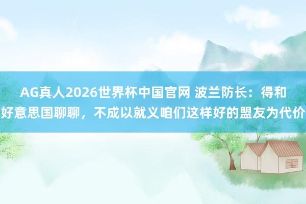 AG真人2026世界杯中国官网 波兰防长:得和好意思国聊聊,不成以就义咱们这样好的盟友为代价