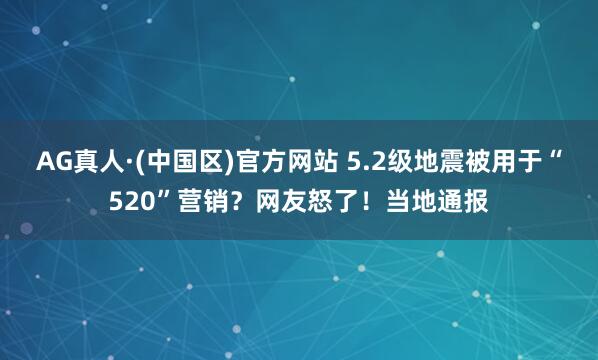 AG真人·(中国区)官方网站 5.2级地震被用于“520”营销？网友怒了！当地通报