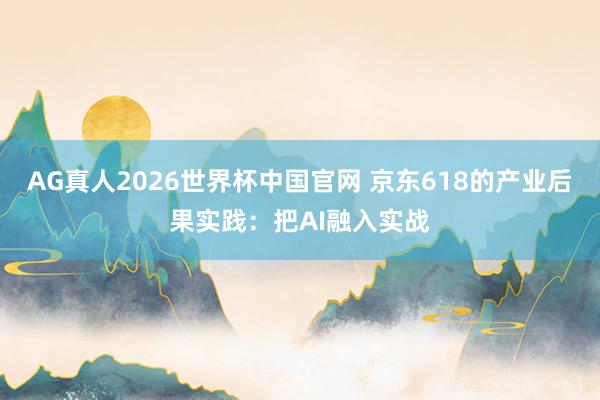 AG真人2026世界杯中国官网 京东618的产业后果实践:把AI融入实战