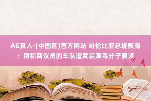 AG真人·(中国区)官方网站 哥伦比亚总统败露:别称商议员的车队遭武装贩毒分子要紧