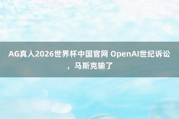 AG真人2026世界杯中国官网 OpenAI世纪诉讼,马斯克输了