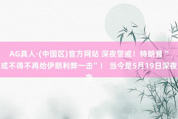 AG真人·(中国区)官方网站 深夜警戒!特朗普“或不得不再给伊朗利弊一击”! 当今是5月19日深夜