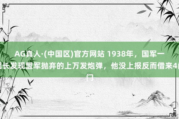 AG真人·(中国区)官方网站 1938年,国军一团长发现盟军抛弃的上万发炮弹,他没上报反而借来4门
